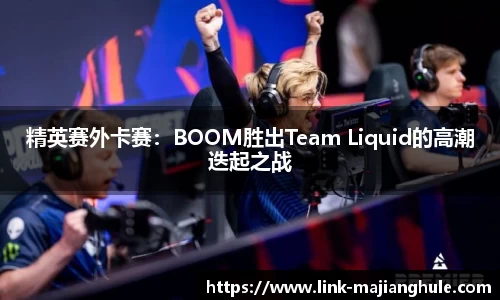 精英赛外卡赛：BOOM胜出Team Liquid的高潮迭起之战